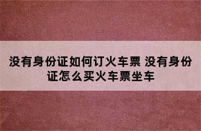 没有身份证如何订火车票 没有身份证怎么买火车票坐车